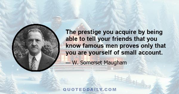 The prestige you acquire by being able to tell your friends that you know famous men proves only that you are yourself of small account.