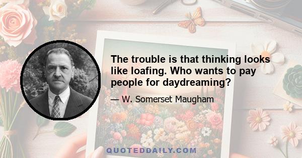 The trouble is that thinking looks like loafing. Who wants to pay people for daydreaming?