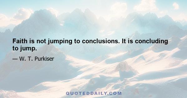 Faith is not jumping to conclusions. It is concluding to jump.