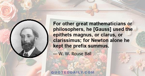 For other great mathematicians or philosophers, he [Gauss] used the epithets magnus, or clarus, or clarissimus; for Newton alone he kept the prefix summus.