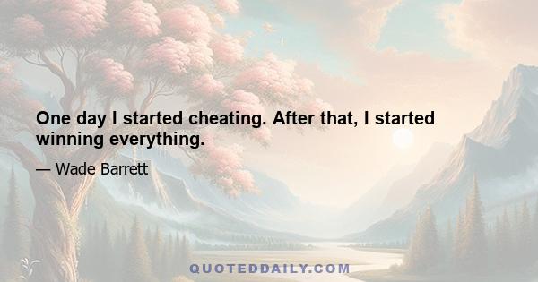 One day I started cheating. After that, I started winning everything.