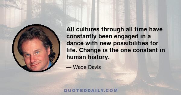 All cultures through all time have constantly been engaged in a dance with new possibilities for life. Change is the one constant in human history.