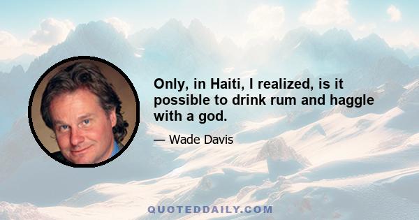 Only, in Haiti, I realized, is it possible to drink rum and haggle with a god.