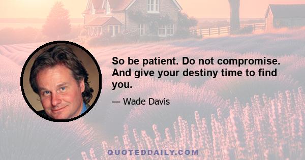 So be patient. Do not compromise. And give your destiny time to find you.