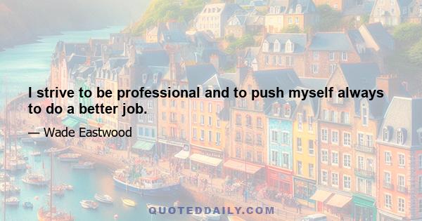 I strive to be professional and to push myself always to do a better job.