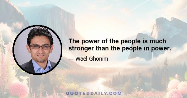 The power of the people is much stronger than the people in power.