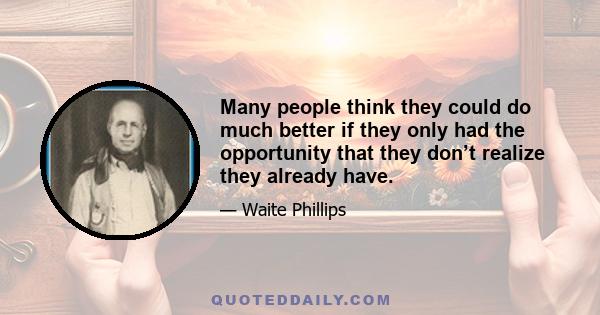 Many people think they could do much better if they only had the opportunity that they don’t realize they already have.