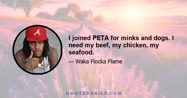 I joined PETA for minks and dogs. I need my beef, my chicken, my seafood.