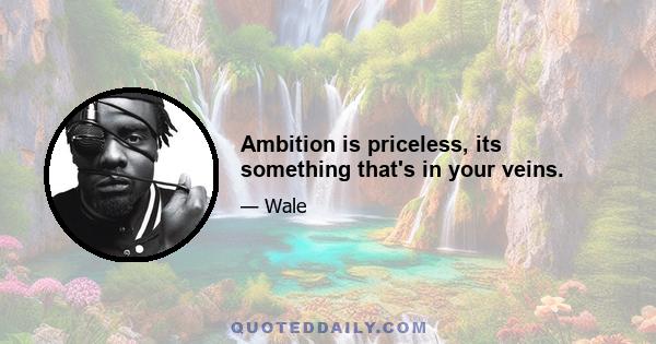 Ambition is priceless, its something that's in your veins.