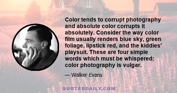 Color tends to corrupt photography and absolute color corrupts it absolutely. Consider the way color film usually renders blue sky, green foliage, lipstick red, and the kiddies' playsuit. These are four simple words