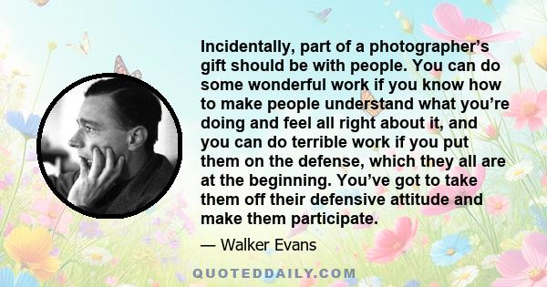 Incidentally, part of a photographer’s gift should be with people. You can do some wonderful work if you know how to make people understand what you’re doing and feel all right about it, and you can do terrible work if