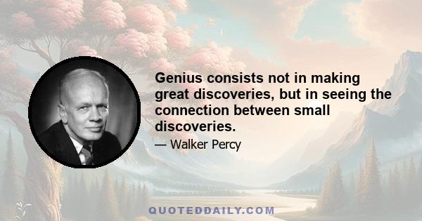 Genius consists not in making great discoveries, but in seeing the connection between small discoveries.