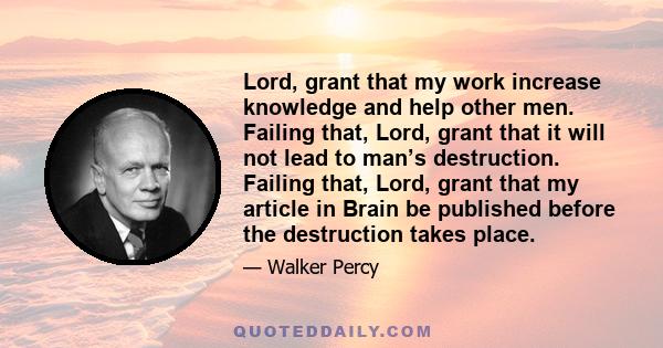 Lord, grant that my work increase knowledge and help other men. Failing that, Lord, grant that it will not lead to man’s destruction. Failing that, Lord, grant that my article in Brain be published before the