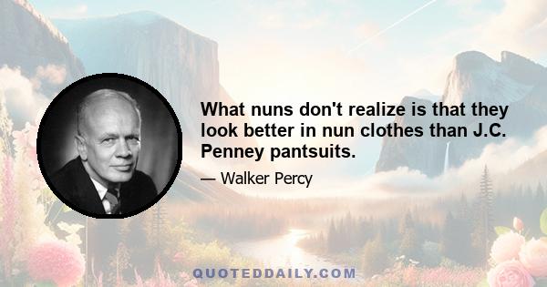 What nuns don't realize is that they look better in nun clothes than J.C. Penney pantsuits.