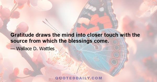 Gratitude draws the mind into closer touch with the source from which the blessings come.