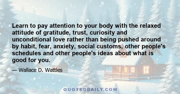 Learn to pay attention to your body with the relaxed attitude of gratitude, trust, curiosity and unconditional love rather than being pushed around by habit, fear, anxiety, social customs, other people's schedules and