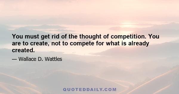 You must get rid of the thought of competition. You are to create, not to compete for what is already created.