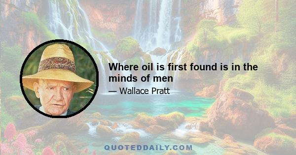 Where oil is first found is in the minds of men