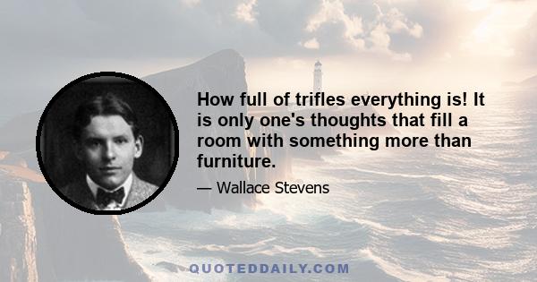 How full of trifles everything is! It is only one's thoughts that fill a room with something more than furniture.