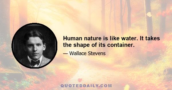 Human nature is like water. It takes the shape of its container.