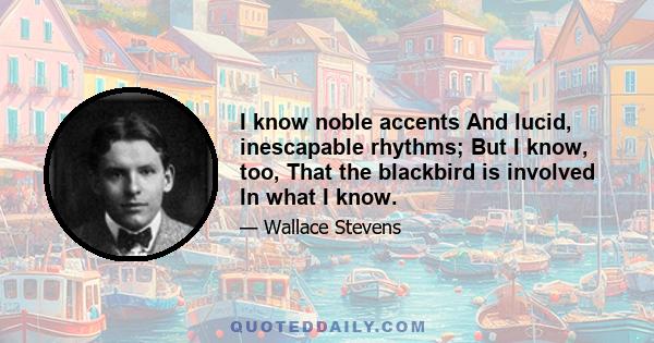 I know noble accents And lucid, inescapable rhythms; But I know, too, That the blackbird is involved In what I know.