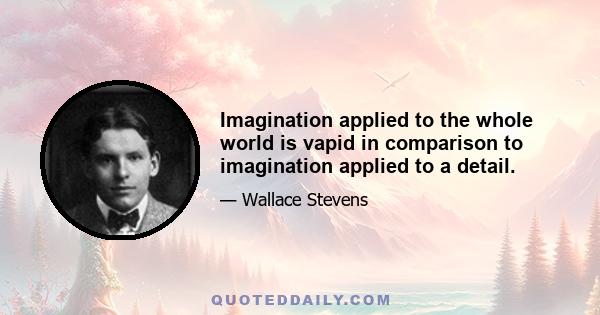 Imagination applied to the whole world is vapid in comparison to imagination applied to a detail.