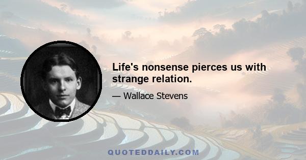 Life's nonsense pierces us with strange relation.