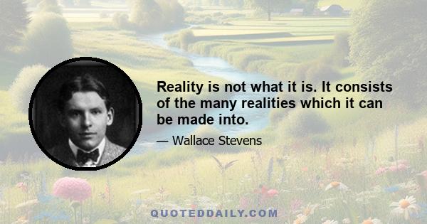 Reality is not what it is. It consists of the many realities which it can be made into.