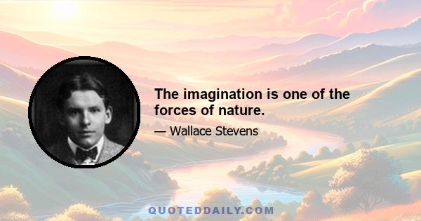 The imagination is one of the forces of nature.