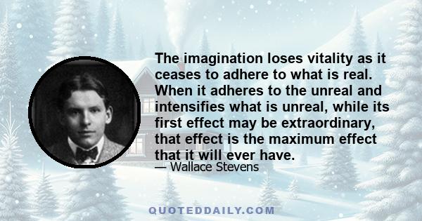 The imagination loses vitality as it ceases to adhere to what is real. When it adheres to the unreal and intensifies what is unreal, while its first effect may be extraordinary, that effect is the maximum effect that it 