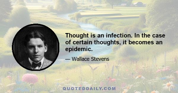 Thought is an infection. In the case of certain thoughts, it becomes an epidemic.