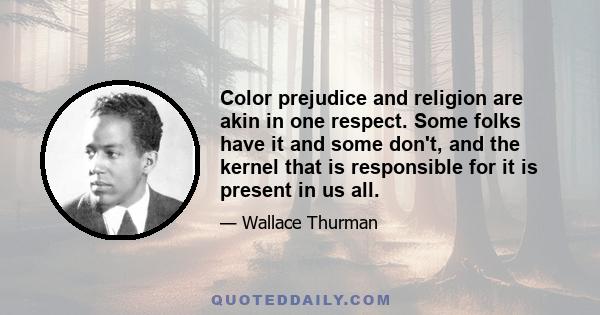 Color prejudice and religion are akin in one respect. Some folks have it and some don't, and the kernel that is responsible for it is present in us all.