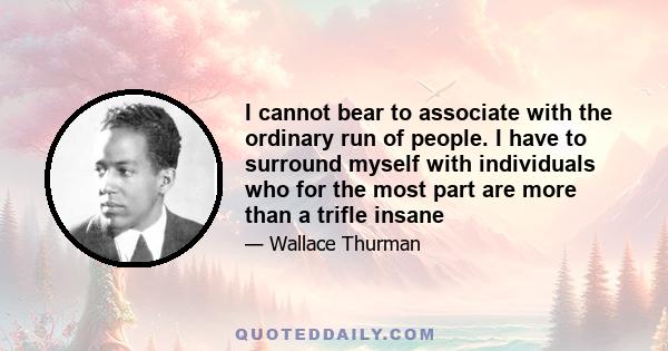 I cannot bear to associate with the ordinary run of people. I have to surround myself with individuals who for the most part are more than a trifle insane