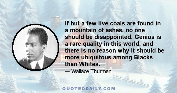 If but a few live coals are found in a mountain of ashes, no one should be disappointed. Genius is a rare quality in this world, and there is no reason why it should be more ubiquitous among Blacks than Whites.