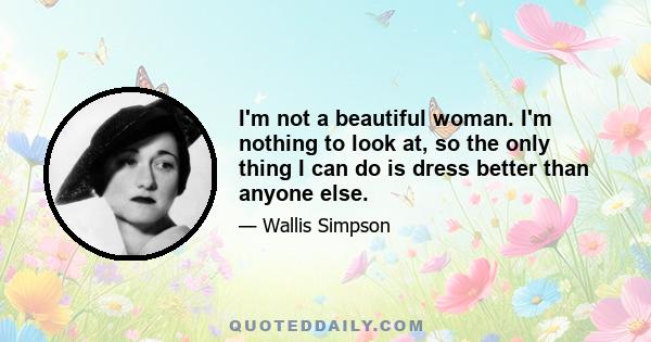 I'm not a beautiful woman. I'm nothing to look at, so the only thing I can do is dress better than anyone else.