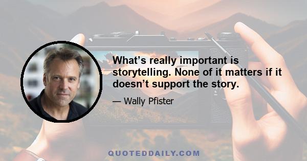 What’s really important is storytelling. None of it matters if it doesn’t support the story.