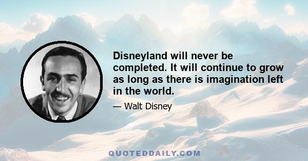 Disneyland will never be completed. It will continue to grow as long as there is imagination left in the world.