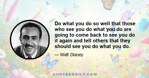 Do what you do so well that those who see you do what you do are going to come back to see you do it again and tell others that they should see you do what you do.