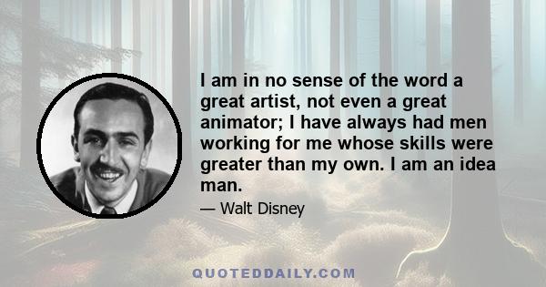 I am in no sense of the word a great artist, not even a great animator; I have always had men working for me whose skills were greater than my own. I am an idea man.