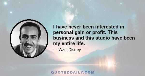 I have never been interested in personal gain or profit. This business and this studio have been my entire life.