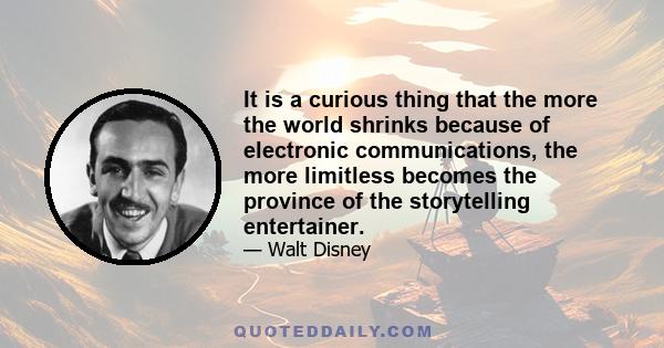 It is a curious thing that the more the world shrinks because of electronic communications, the more limitless becomes the province of the storytelling entertainer.