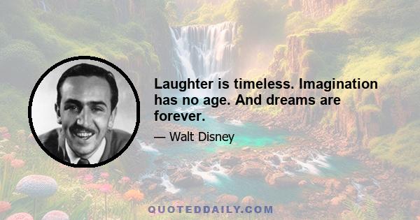 Laughter is timeless. Imagination has no age. And dreams are forever.