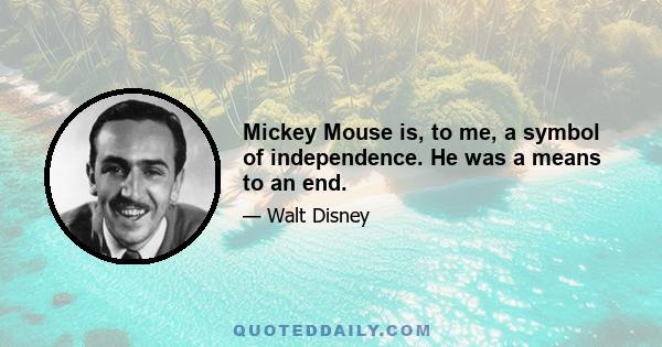 Mickey Mouse is, to me, a symbol of independence. He was a means to an end.