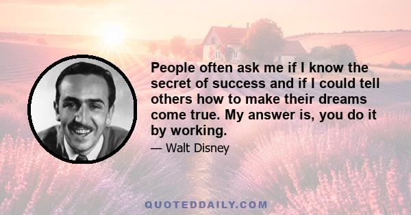 People often ask me if I know the secret of success and if I could tell others how to make their dreams come true. My answer is, you do it by working.