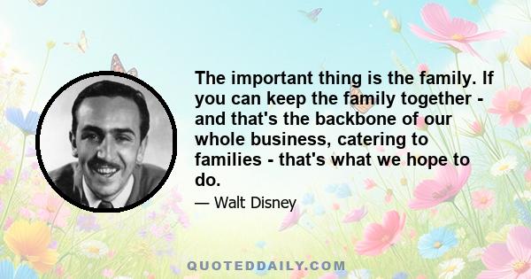 The important thing is the family. If you can keep the family together - and that's the backbone of our whole business, catering to families - that's what we hope to do.