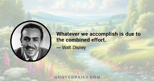 Whatever we accomplish is due to the combined effort.