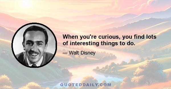 When you're curious, you find lots of interesting things to do.