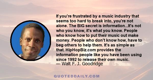 If you're frustrated by a music industry that seems too hard to break into, you're not alone. The BIG secret is information...It's not who you know, it's what you know. People who know how to put their music out make