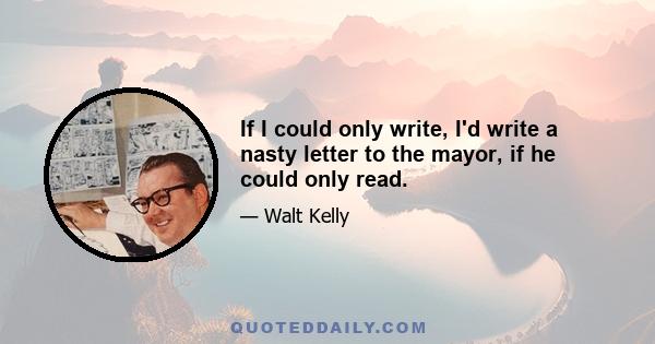 If I could only write, I'd write a nasty letter to the mayor, if he could only read.