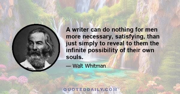 A writer can do nothing for men more necessary, satisfying, than just simply to reveal to them the infinite possibility of their own souls.